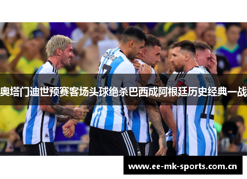 奥塔门迪世预赛客场头球绝杀巴西成阿根廷历史经典一战